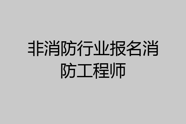 非消防行业报名消防工程师