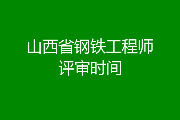 山西省钢铁工程师评审时间