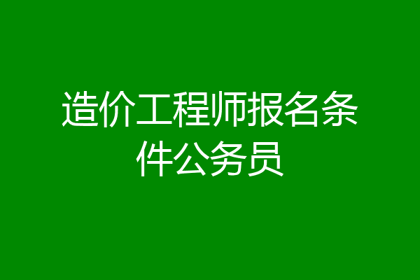 造价工程师报名条件公务员