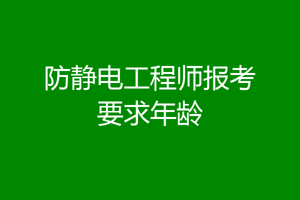 防静电工程师报考要求年龄