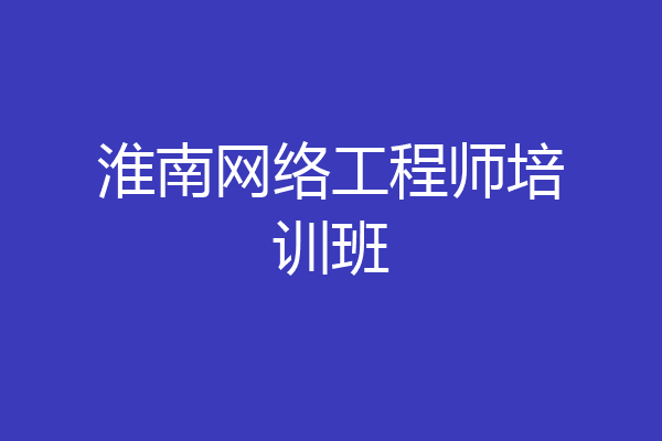 淮南网络工程师培训班