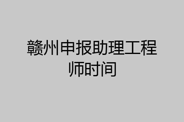 赣州申报助理工程师时间