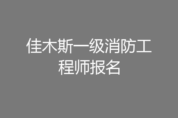 佳木斯一级消防工程师报名