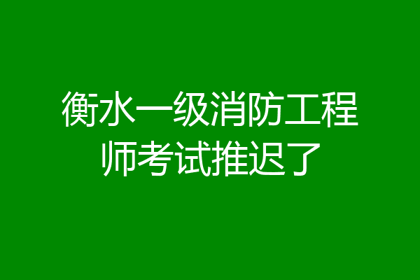 衡水一级消防工程师考试推迟了