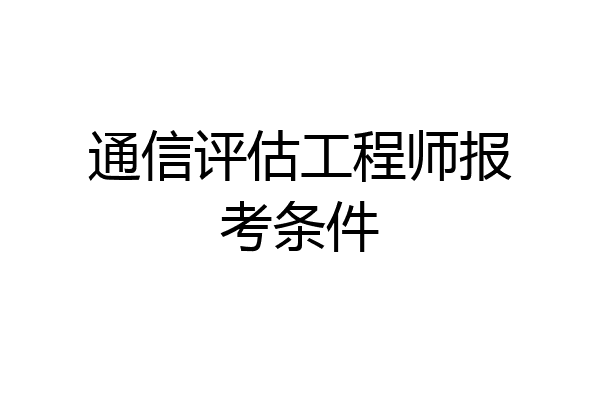 通信评估工程师报考条件