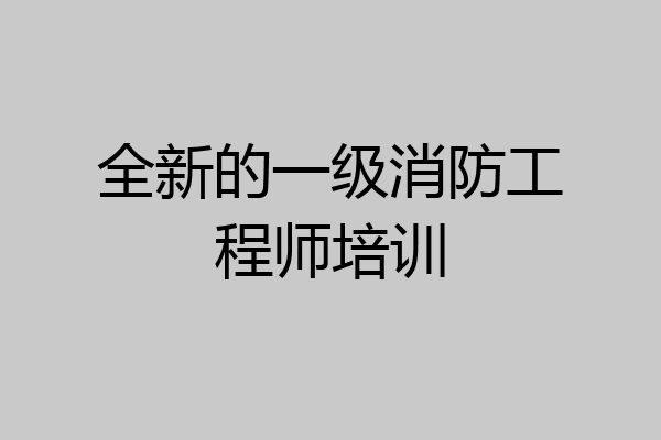 全新的一级消防工程师培训
