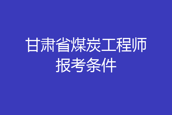 甘肃省煤炭工程师报考条件