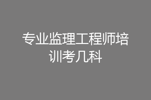 专业监理工程师培训考几科