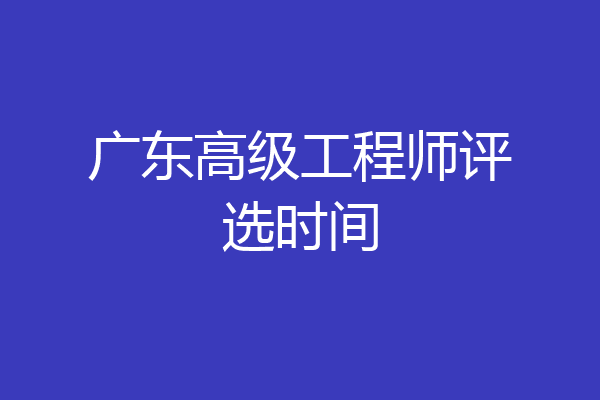 广东高级工程师评选时间