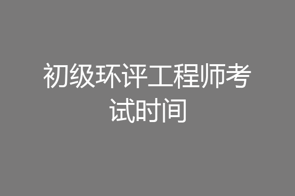 初级环评工程师考试时间