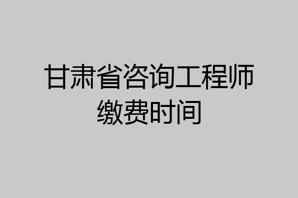 甘肃省咨询工程师缴费时间