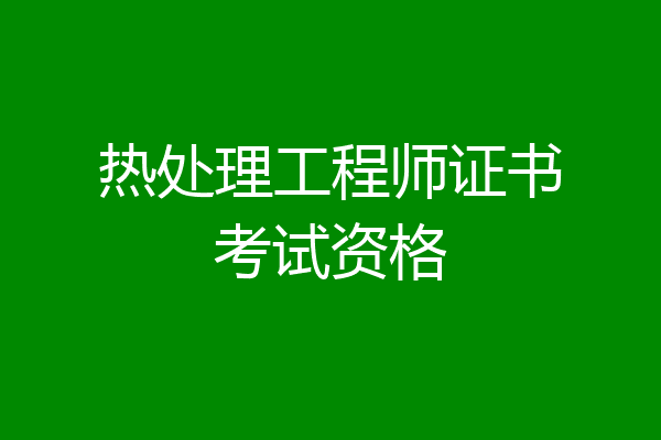 热处理工程师证书考试资格