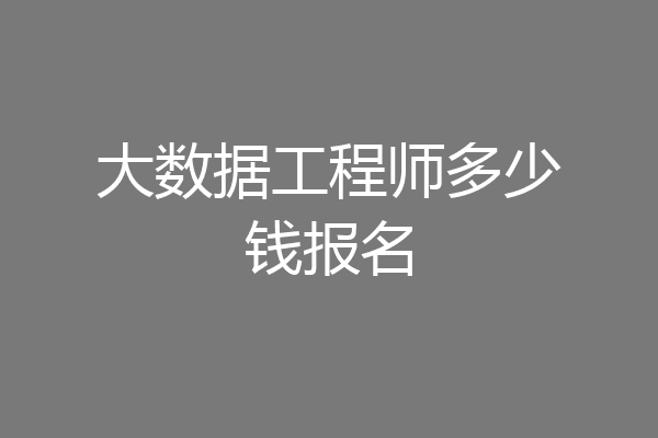 大数据工程师多少钱报名