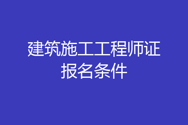 建筑施工工程师证报名条件
