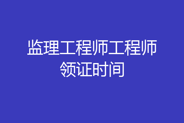 监理工程师工程师领证时间