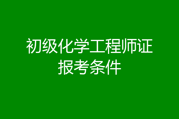 初级化学工程师证报考条件
