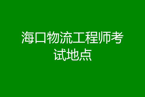 海口物流工程师考试地点