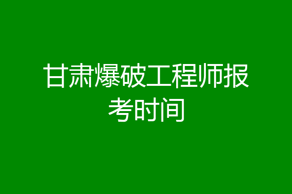 甘肃爆破工程师报考时间