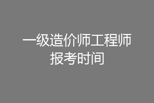 一级造价师工程师报考时间