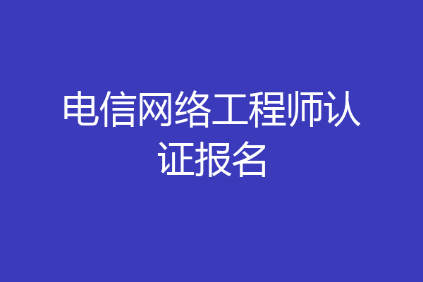 电信网络工程师认证报名