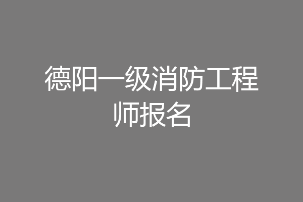 德阳一级消防工程师报名