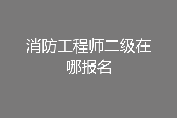 消防工程师二级在哪报名