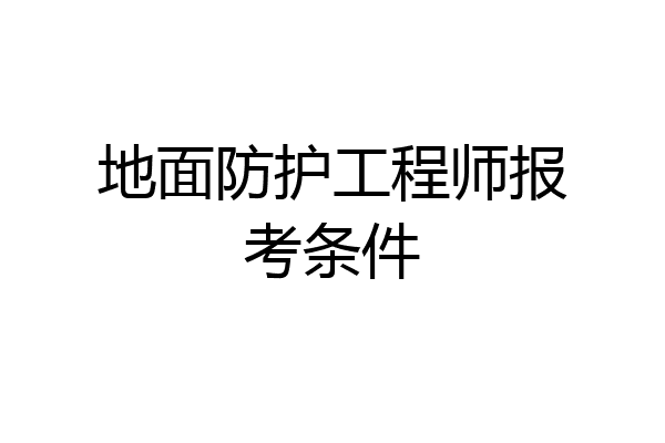 地面防护工程师报考条件