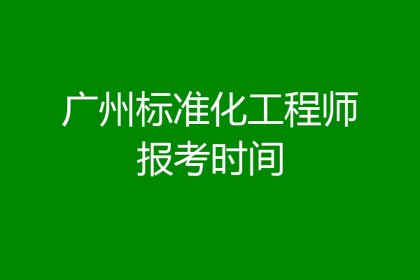 广州标准化工程师报考时间
