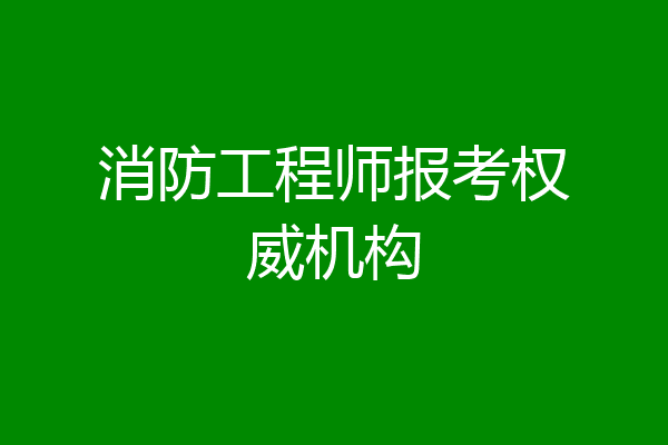 消防工程师报考权威机构