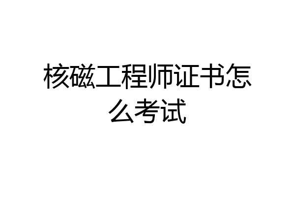核磁工程师证书怎么考试