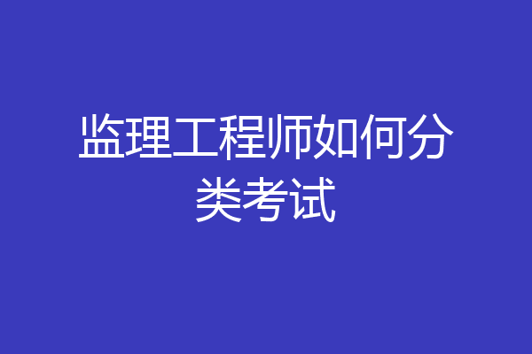 监理工程师如何分类考试