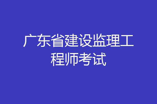 广东省建设监理工程师考试