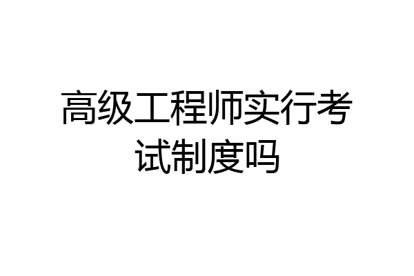高级工程师实行考试制度吗