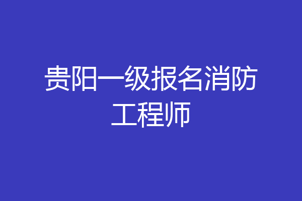 贵阳一级报名消防工程师