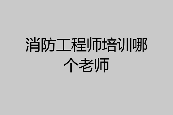 消防工程师培训哪个老师