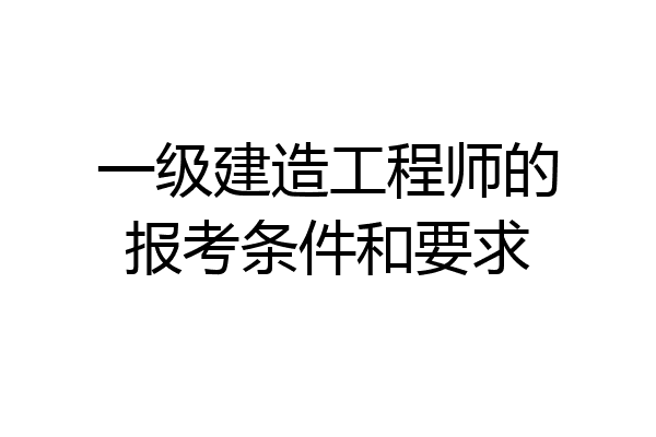 一级建造工程师的报考条件和要求