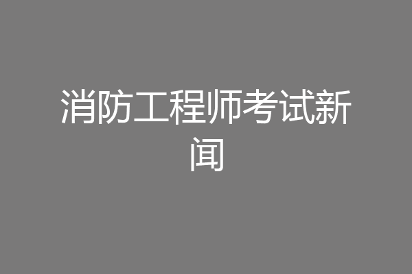消防工程师考试新闻
