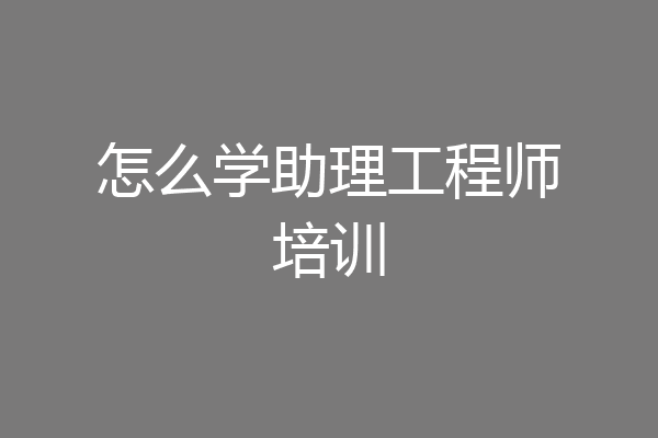 怎么学助理工程师培训