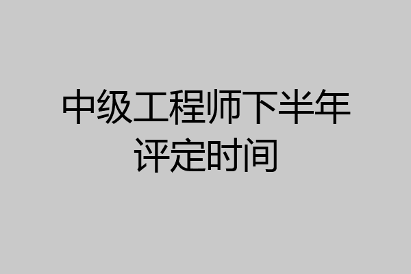 中级工程师下半年评定时间