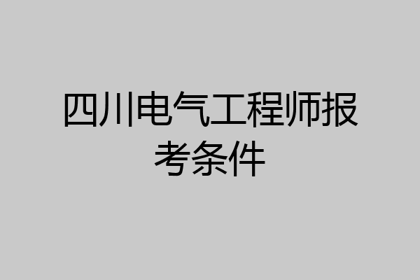 四川电气工程师报考条件
