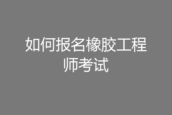如何报名橡胶工程师考试