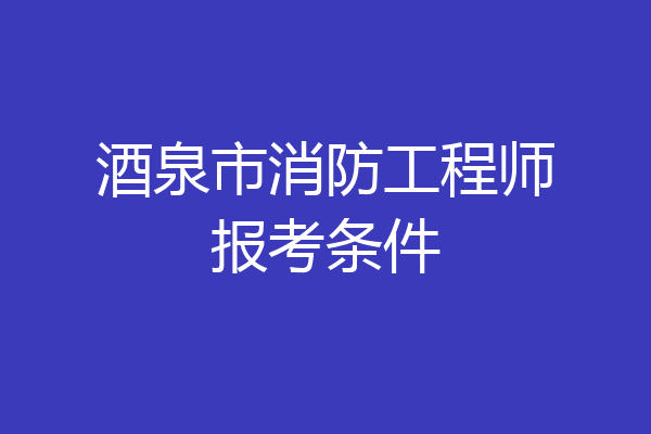 酒泉市消防工程师报考条件