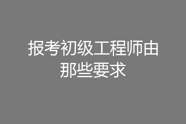 报考初级工程师由那些要求