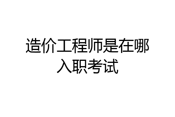 造价工程师是在哪入职考试