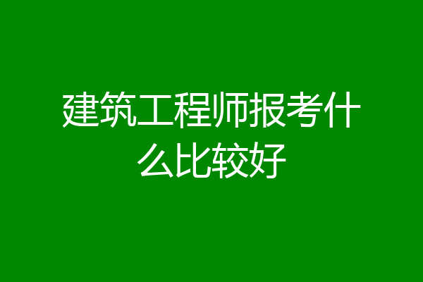 建筑工程师报考什么比较好