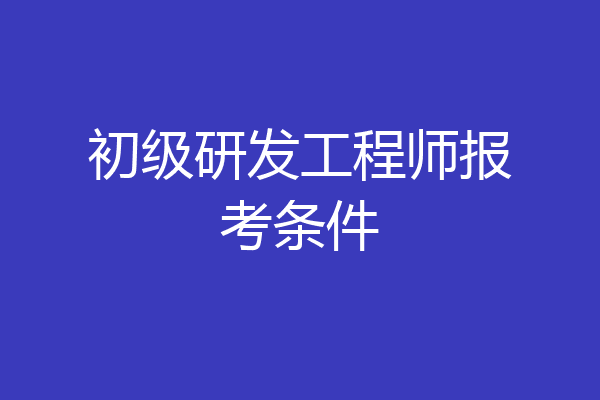 初级研发工程师报考条件