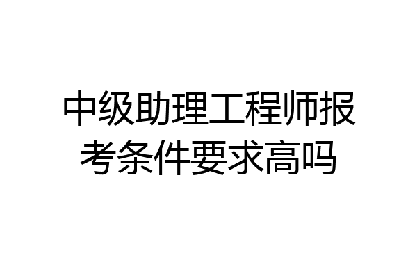 中级助理工程师报考条件要求高吗
