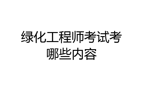 绿化工程师考试考哪些内容