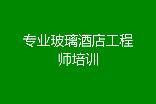 专业玻璃酒店工程师培训