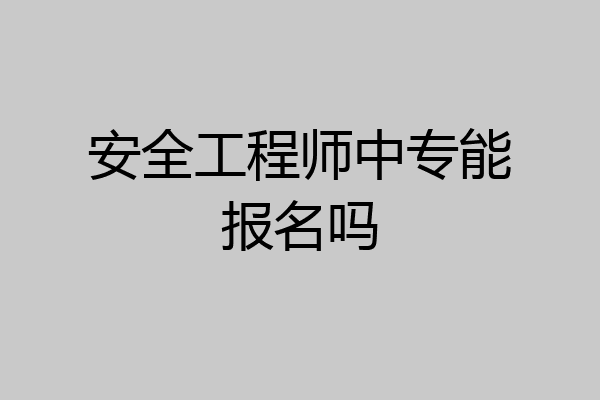 安全工程师中专能报名吗
